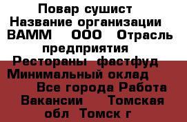 Повар-сушист › Название организации ­ ВАММ  , ООО › Отрасль предприятия ­ Рестораны, фастфуд › Минимальный оклад ­ 15 000 - Все города Работа » Вакансии   . Томская обл.,Томск г.